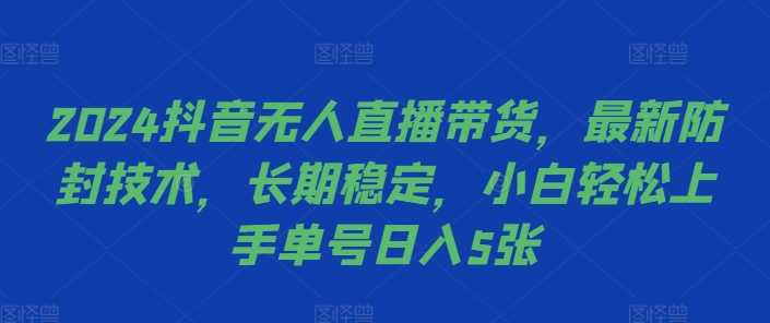 2024抖音无人直播带货，最新防封技术，长期稳定，小白轻松上手单号日入5张【揭秘】-聚富网创