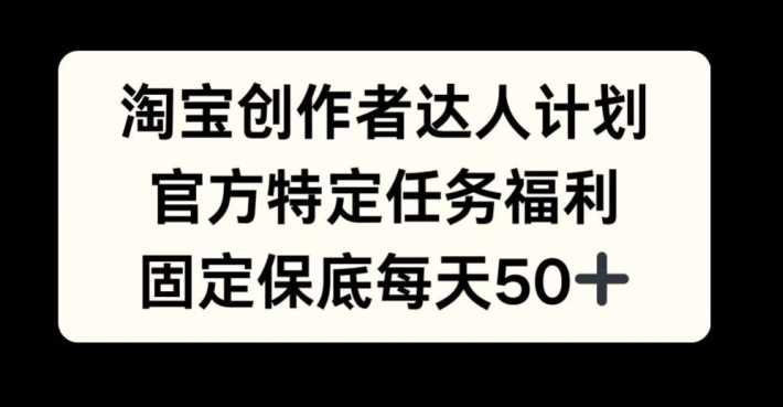 淘宝创作者达人计划，官方特定任务福利，固定保底每天50+【揭秘】-聚富网创