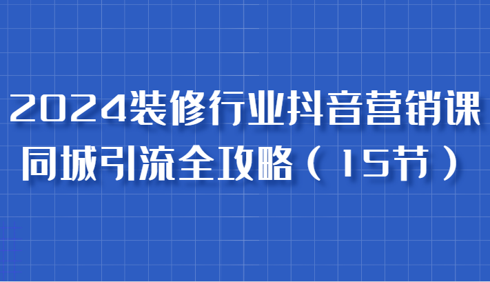 2024装修行业抖音营销课，同城引流全攻略，跟实战家学获客，成为数据驱动的营销专家-聚富网创