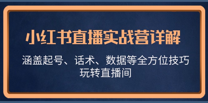 （13018期）小红书直播实战营详解，涵盖起号、话术、数据等全方位技巧，玩转直播间-聚富网创