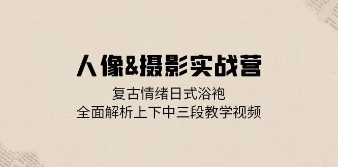 （13095期）人像&摄影实战营：复古情绪日式浴袍，全面解析上下中三段教学视频-聚富网创