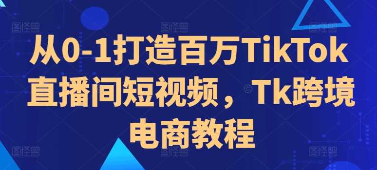 从0-1打造百万TikTok直播间短视频，Tk跨境电商教程-聚富网创