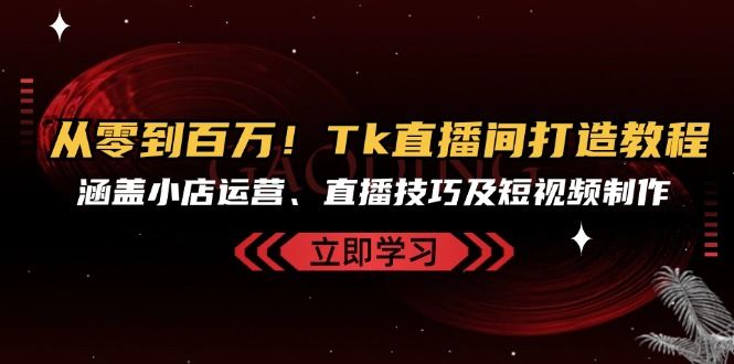 从零到百万！Tk直播间打造教程，涵盖小店运营、直播技巧及短视频制作-聚富网创