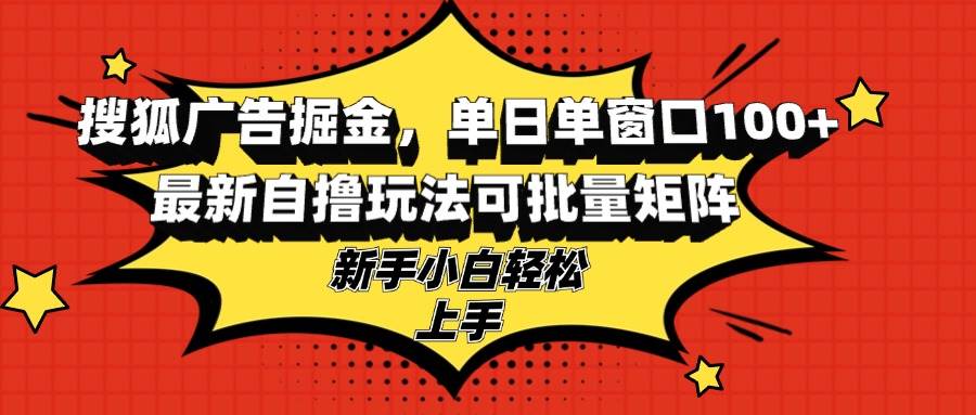 （13116期）搜狐广告掘金，单日单窗口100+，最新自撸玩法可批量矩阵，适合新手小白-聚富网创