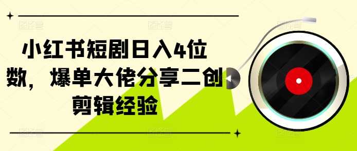 小红书短剧日入4位数，爆单大佬分享二创剪辑经验-聚富网创