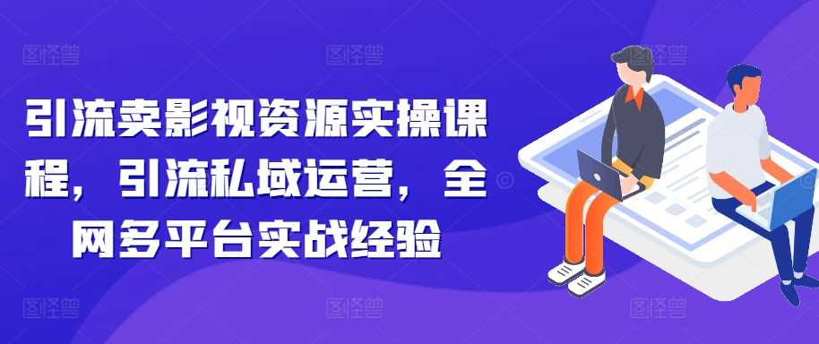 引流卖影视资源实操课程，引流私域运营，全网多平台实战经验-聚富网创