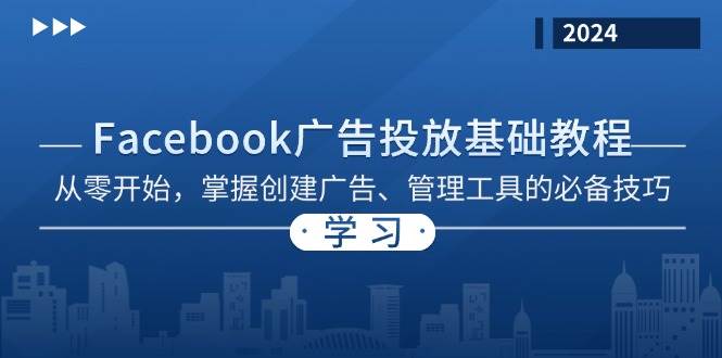 （13148期）Facebook 广告投放基础教程：从零开始，掌握创建广告、管理工具的必备技巧-聚富网创