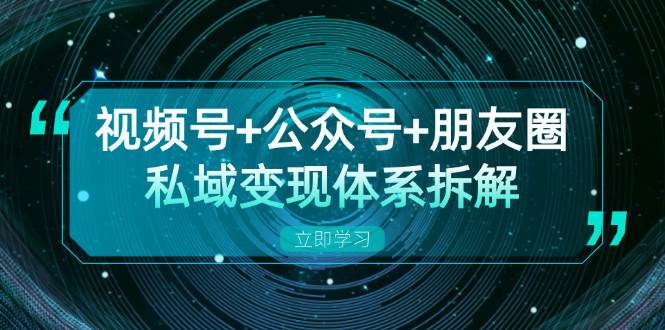 （13174期）视频号+公众号+朋友圈私域变现体系拆解，全体平台流量枯竭下的应对策略-聚富网创