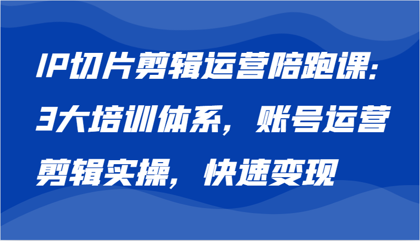 IP切片剪辑运营陪跑课，3大培训体系：账号运营 剪辑实操 快速变现-聚富网创