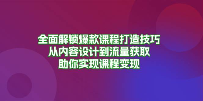 全面解锁爆款课程打造技巧，从内容设计到流量获取，助你实现课程变现-聚富网创