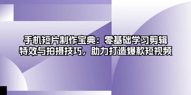 手机短片制作宝典：零基础学习剪辑、特效与拍摄技巧，助力打造爆款短视频-聚富网创