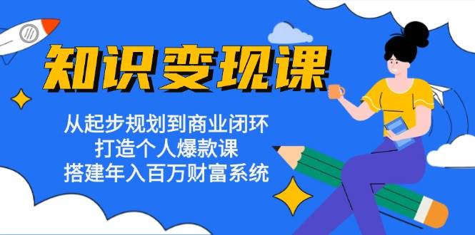 知识变现课：从起步规划到商业闭环 打造个人爆款课 搭建年入百万财富系统-聚富网创