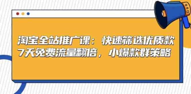 淘宝全站推广课：快速筛选优质款，7天免费流量翻倍，小爆款群策略-聚富网创