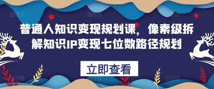 普通人知识变现规划课，像素级拆解知识IP变现七位数路径规划-聚富网创