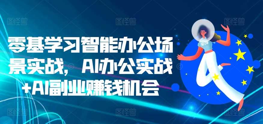 零基学习智能办公场景实战，AI办公实战+AI副业赚钱机会-聚富网创