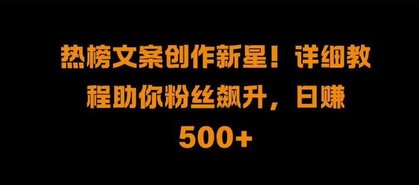 热榜文案创作新星!详细教程助你粉丝飙升，日入500+【揭秘】-聚富网创