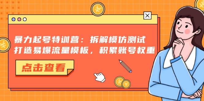 （13184期）暴力起号特训营：拆解模仿测试，打造易爆流量模板，积累账号权重-聚富网创