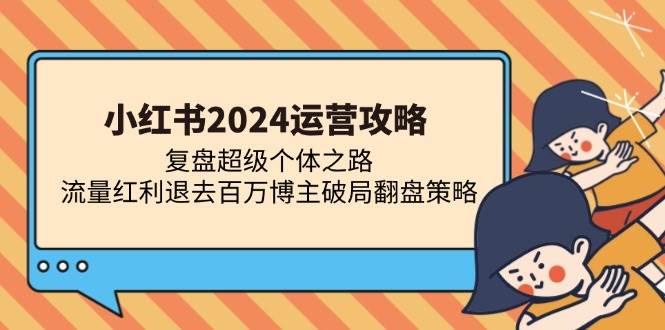 （13194期）小红书2024运营攻略：复盘超级个体之路 流量红利退去百万博主破局翻盘-聚富网创