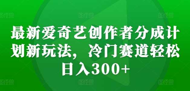 最新爱奇艺创作者分成计划新玩法，冷门赛道轻松日入300+【揭秘】-聚富网创