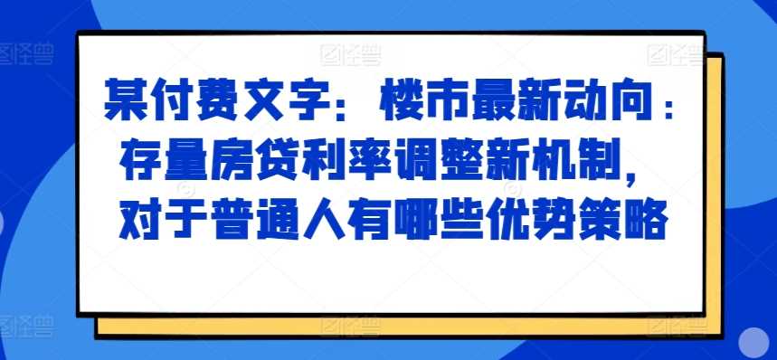 某付费文章：楼市最新动向，存量房贷利率调整新机制，对于普通人有哪些优势策略-聚富网创