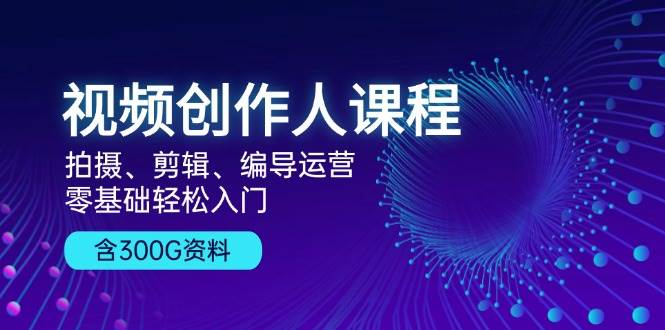 视频创作人课程：拍摄、剪辑、编导运营，零基础轻松入门，附300G资料-聚富网创