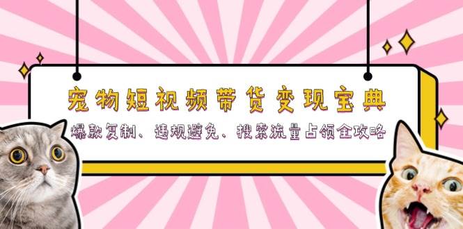 （13227期）宠物短视频带货变现宝典：爆款复制、违规避免、搜索流量占领全攻略-聚富网创