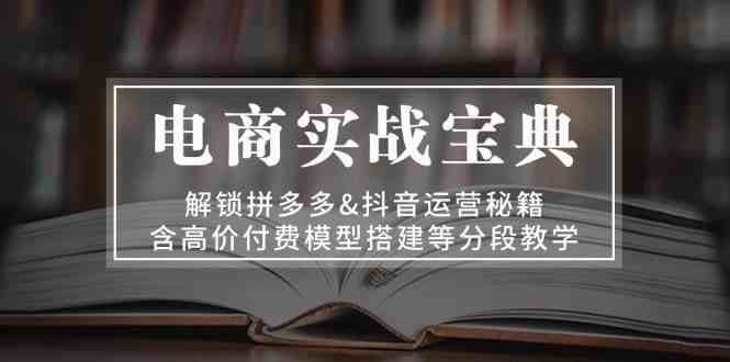 电商实战宝典：解锁拼多多&抖音运营秘籍，含高价付费模型搭建等分段教学-聚富网创