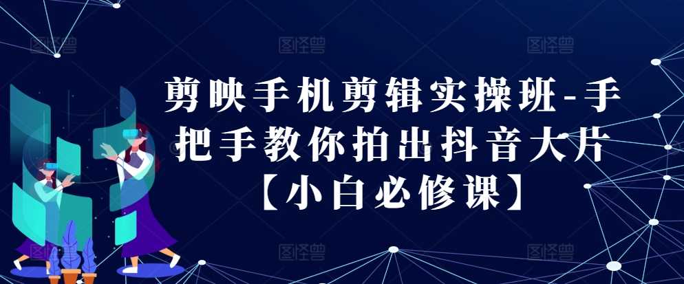 剪映手机剪辑实操班-手把手教你拍出抖音大片【小白必修课】-聚富网创