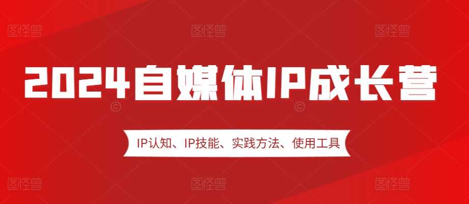 2024自媒体IP成长营，IP认知、IP技能、实践方法、使用工具、嘉宾分享等-聚富网创