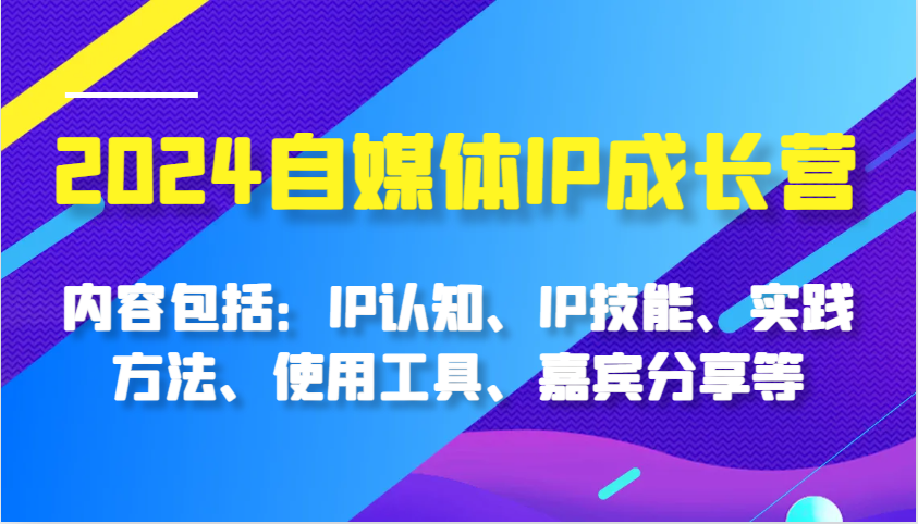 2024自媒体IP成长营，内容包括：IP认知、IP技能、实践方法、使用工具、嘉宾分享等-聚富网创