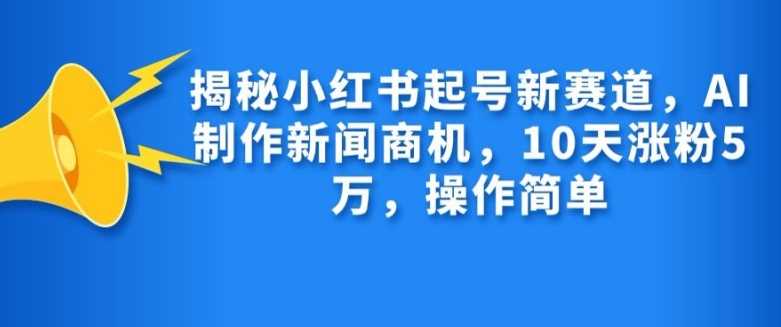 揭秘小红书起号新赛道，AI制作新闻商机，10天涨粉1万，操作简单-聚富网创