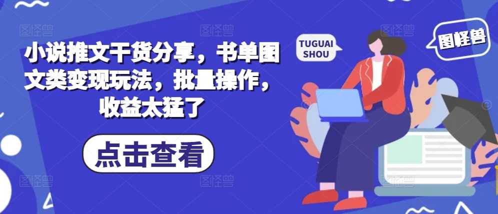 小说推文干货分享，书单图文类变现玩法，批量操作，收益太猛了-聚富网创