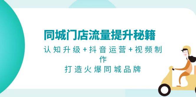 （13280期）同城门店流量提升秘籍：认知升级+抖音运营+视频制作，打造火爆同城品牌-聚富网创