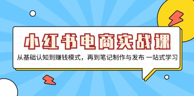 （13298期）小红书电商实战课，从基础认知到赚钱模式，再到笔记制作与发布 一站式学习-聚富网创