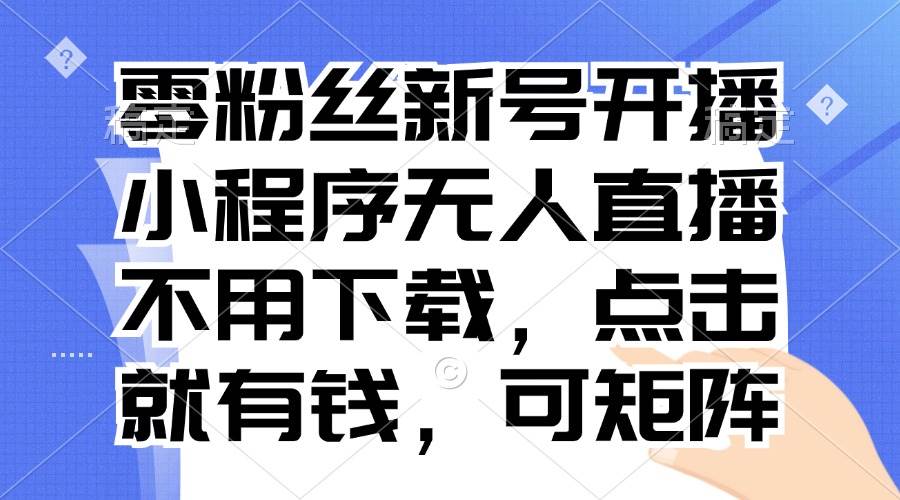 （13302期）零粉丝新号开播 小程序无人直播，不用下载点击就有钱可矩阵-聚富网创