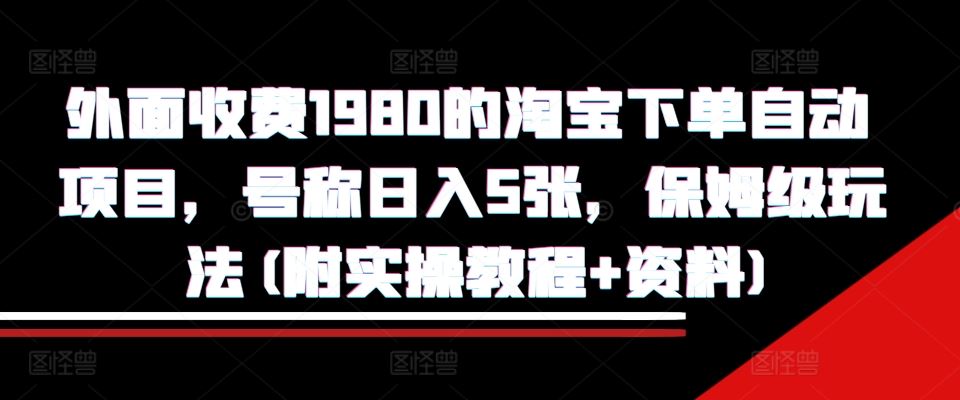 外面收费1980的淘宝下单自动项目，号称日入5张，保姆级玩法(附实操教程+资料)【揭秘】-聚富网创