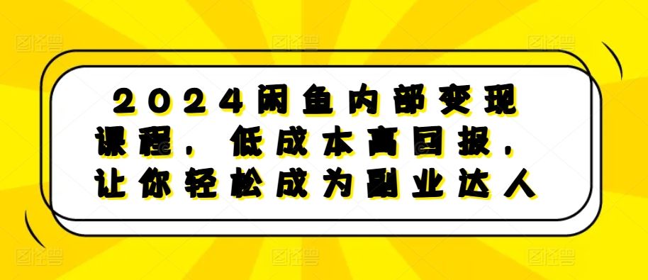 2024闲鱼内部变现课程，低成本高回报，让你轻松成为副业达人-聚富网创