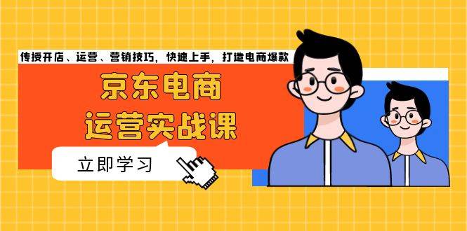 （13341期）京东电商运营实战课，传授开店、运营、营销技巧，快速上手，打造电商爆款-聚富网创