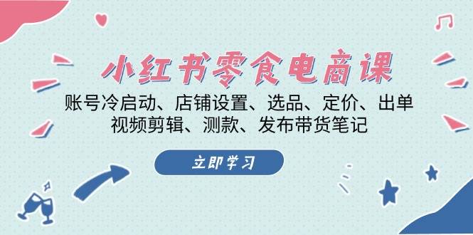 小红书零食电商课：账号冷启动/店铺设置/选品/定价/出单/视频剪辑/测款/发布带货笔记-聚富网创