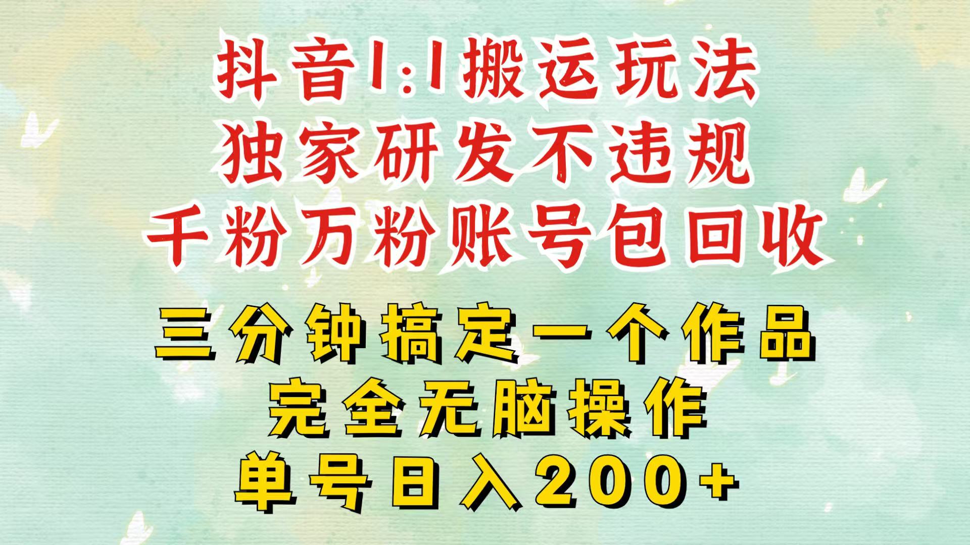 抖音1：1搬运独创顶级玩法！三分钟一条作品！单号每天稳定200+收益，千粉万粉包回收-聚富网创