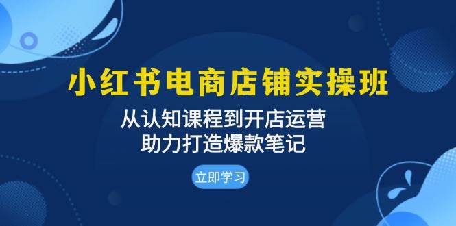 小红书电商店铺实操班：从认知课程到开店运营，助力打造爆款笔记-聚富网创