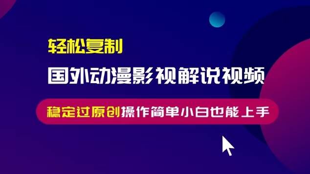 （13373期）轻松复制国外动漫影视解说视频，无脑搬运稳定过原创，操作简单小白也能…-聚富网创