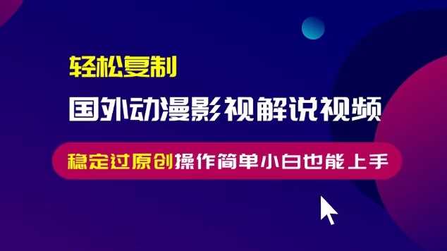 轻松复制国外动漫影视解说视频，无脑搬运稳定过原创，操作简单小白也能上手【揭秘】-聚富网创