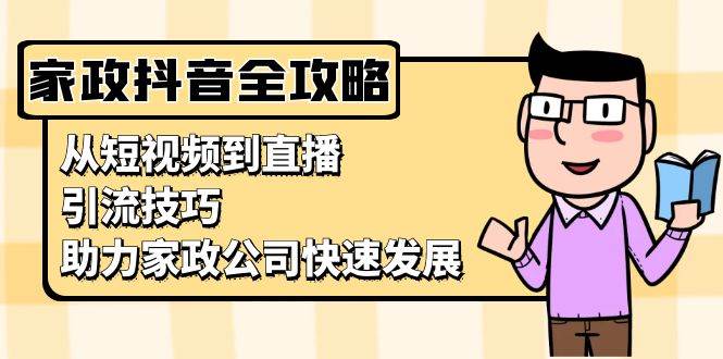 家政抖音运营指南：从短视频到直播，引流技巧，助力家政公司快速发展-聚富网创