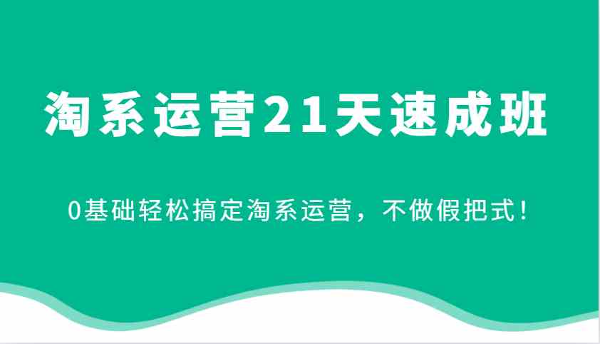 淘系运营21天速成班，0基础轻松搞定淘系运营，不做假把式！-聚富网创