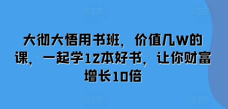 大彻大悟用书班，价值几W的课，一起学12本好书，让你财富增长10倍-聚富网创