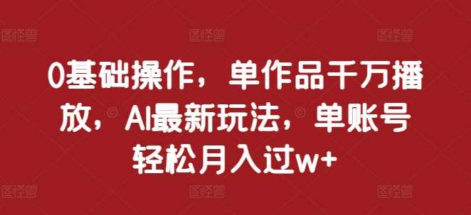 0基础操作，单作品千万播放，AI最新玩法，单账号轻松月入过w+【揭秘】-聚富网创