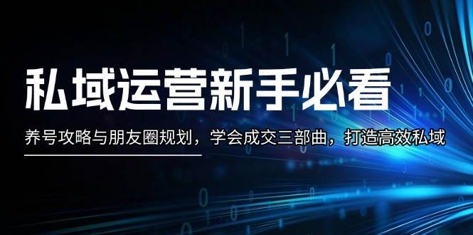 私域运营新手必看：养号攻略与朋友圈规划，学会成交三部曲，打造高效私域-聚富网创