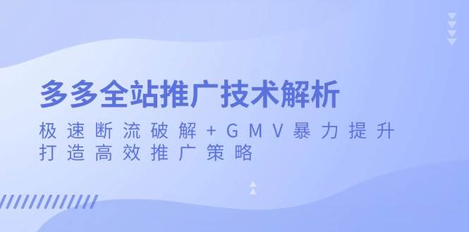 （13417期）多多全站推广技术解析：极速断流破解+GMV暴力提升，打造高效推广策略-聚富网创