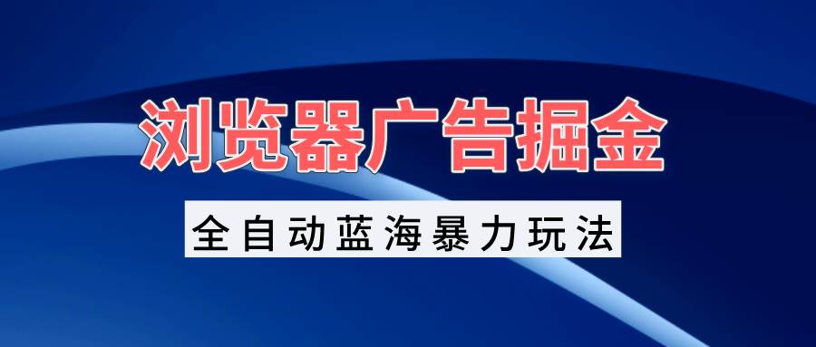 （13423期）浏览器广告掘金，全自动蓝海暴力玩法，轻松日入1000+矩阵无脑开干-聚富网创